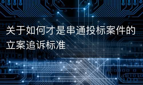 关于如何才是串通投标案件的立案追诉标准