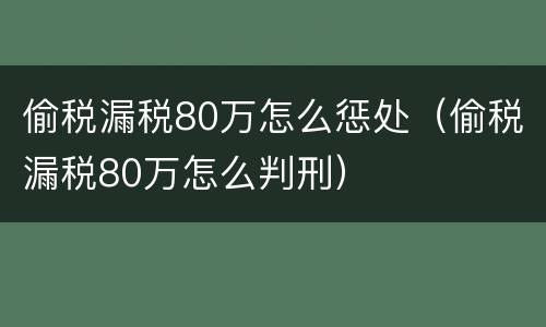 偷税漏税80万怎么惩处（偷税漏税80万怎么判刑）