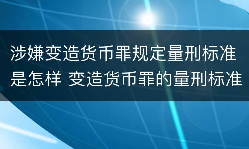 涉嫌变造货币罪规定量刑标准是怎样 变造货币罪的量刑标准