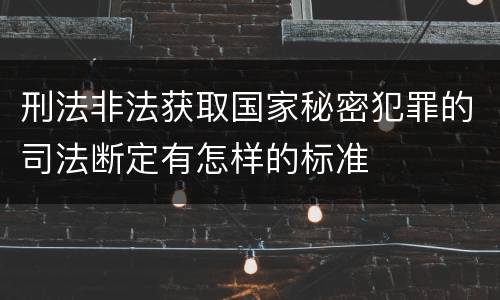 刑法非法获取国家秘密犯罪的司法断定有怎样的标准