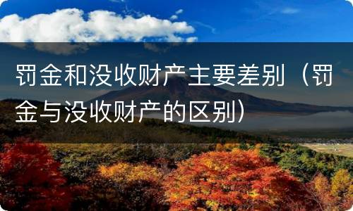 罚金和没收财产主要差别（罚金与没收财产的区别）