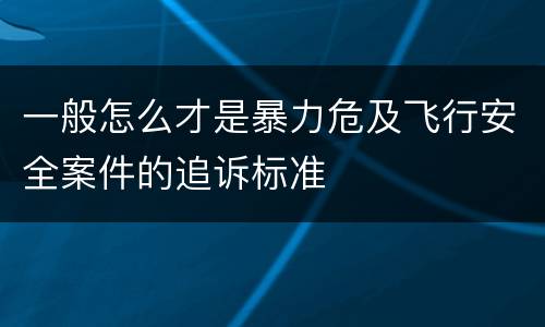 一般怎么才是暴力危及飞行安全案件的追诉标准