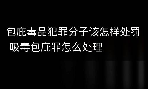 包庇毒品犯罪分子该怎样处罚 吸毒包庇罪怎么处理