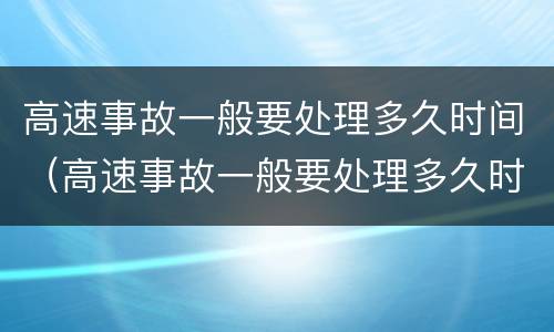 高速事故一般要处理多久时间（高速事故一般要处理多久时间处理完）
