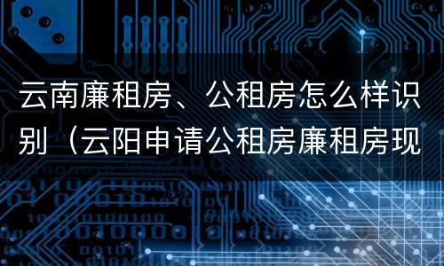 云南廉租房、公租房怎么样识别（云阳申请公租房廉租房现在的什么地方）