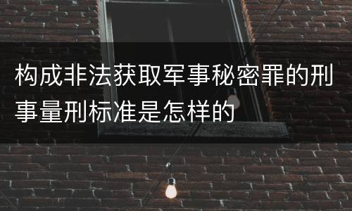 构成非法获取军事秘密罪的刑事量刑标准是怎样的