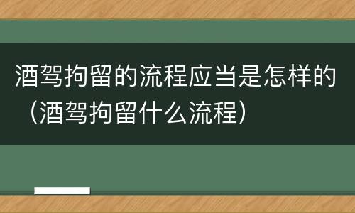 酒驾拘留的流程应当是怎样的（酒驾拘留什么流程）