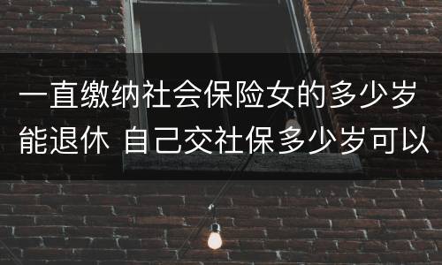 一直缴纳社会保险女的多少岁能退休 自己交社保多少岁可以退休,女