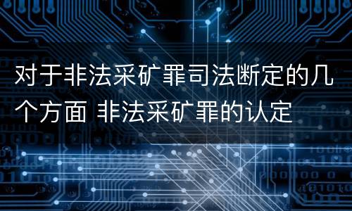 对于非法采矿罪司法断定的几个方面 非法采矿罪的认定