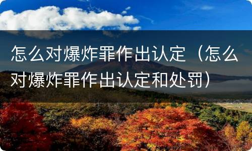 怎么对爆炸罪作出认定（怎么对爆炸罪作出认定和处罚）