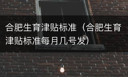 合肥生育津贴标准（合肥生育津贴标准每月几号发）