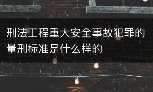 刑法工程重大安全事故犯罪的量刑标准是什么样的