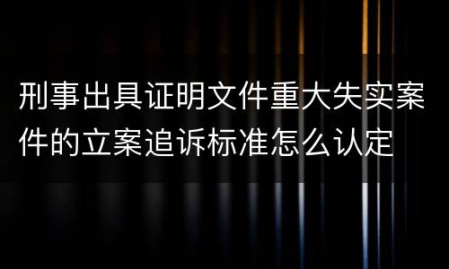 刑事出具证明文件重大失实案件的立案追诉标准怎么认定