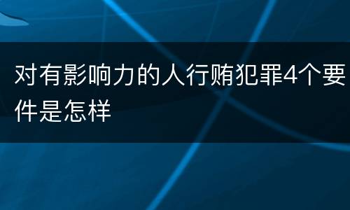对有影响力的人行贿犯罪4个要件是怎样