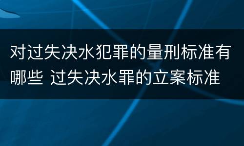 对过失决水犯罪的量刑标准有哪些 过失决水罪的立案标准
