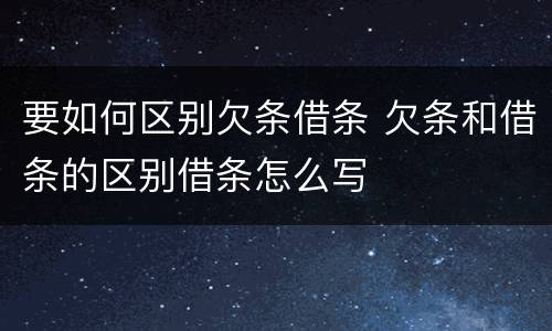 要如何区别欠条借条 欠条和借条的区别借条怎么写