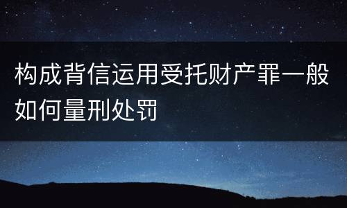 构成背信运用受托财产罪一般如何量刑处罚