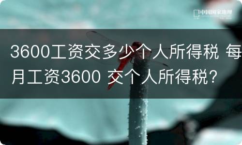 3600工资交多少个人所得税 每月工资3600 交个人所得税?