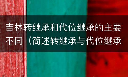 吉林转继承和代位继承的主要不同（简述转继承与代位继承的区别）