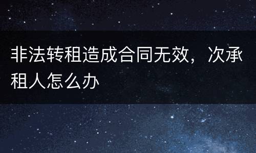 非法转租造成合同无效，次承租人怎么办