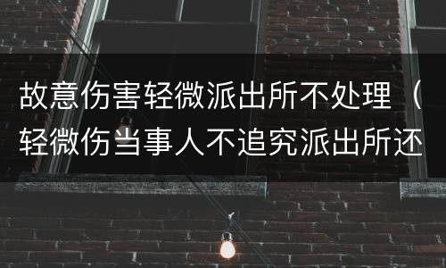 故意伤害轻微派出所不处理（轻微伤当事人不追究派出所还管吗）