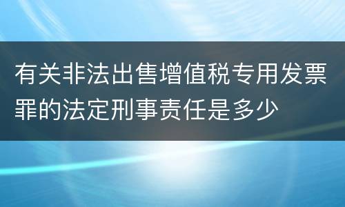 有关非法出售增值税专用发票罪的法定刑事责任是多少
