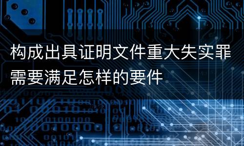 构成出具证明文件重大失实罪需要满足怎样的要件