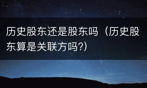 历史股东还是股东吗（历史股东算是关联方吗?）