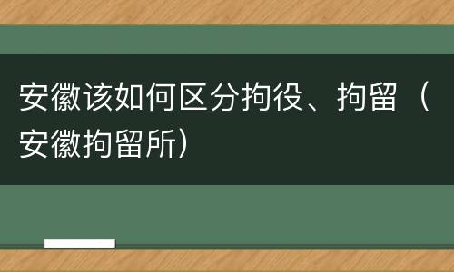 安徽该如何区分拘役、拘留（安徽拘留所）