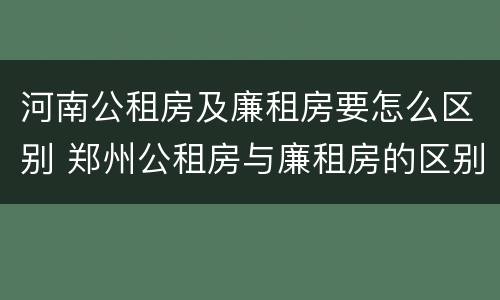 河南公租房及廉租房要怎么区别 郑州公租房与廉租房的区别