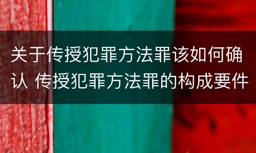 关于传授犯罪方法罪该如何确认 传授犯罪方法罪的构成要件