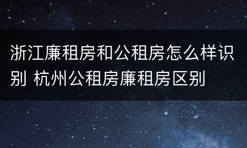 浙江廉租房和公租房怎么样识别 杭州公租房廉租房区别