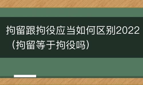 拘留跟拘役应当如何区别2022（拘留等于拘役吗）