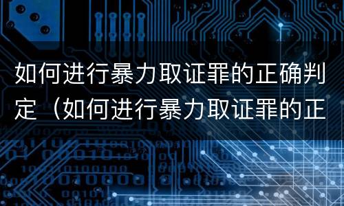 如何进行暴力取证罪的正确判定（如何进行暴力取证罪的正确判定）