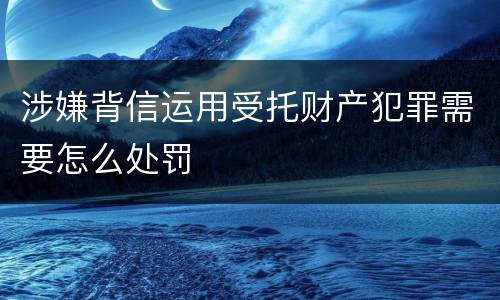 涉嫌背信运用受托财产犯罪需要怎么处罚
