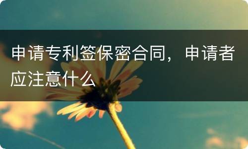 申请专利签保密合同，申请者应注意什么