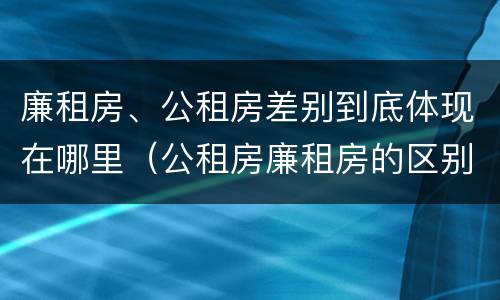 廉租房、公租房差别到底体现在哪里（公租房廉租房的区别）