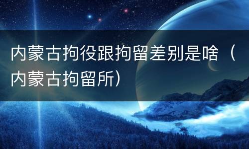 内蒙古拘役跟拘留差别是啥（内蒙古拘留所）