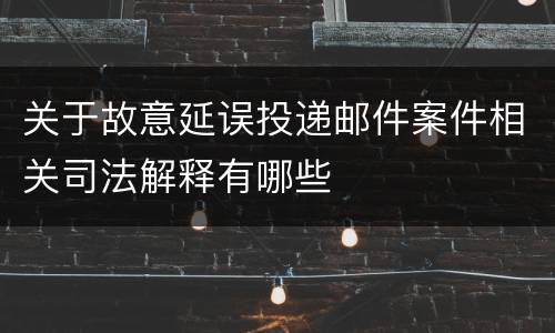 关于故意延误投递邮件案件相关司法解释有哪些