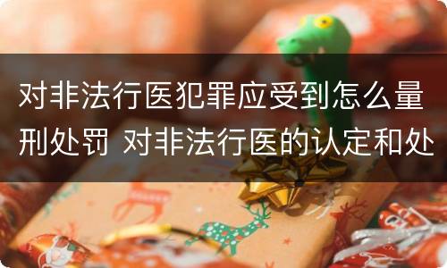 对非法行医犯罪应受到怎么量刑处罚 对非法行医的认定和处罚