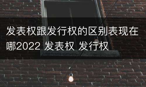 发表权跟发行权的区别表现在哪2022 发表权 发行权