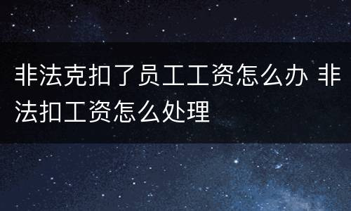 非法克扣了员工工资怎么办 非法扣工资怎么处理