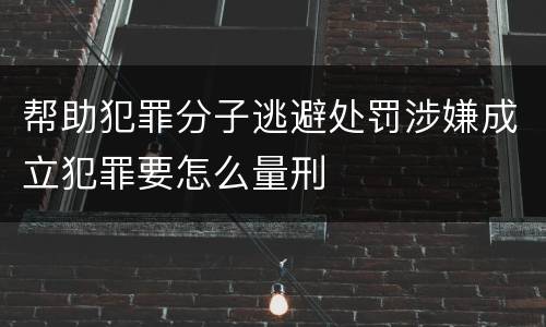 帮助犯罪分子逃避处罚涉嫌成立犯罪要怎么量刑
