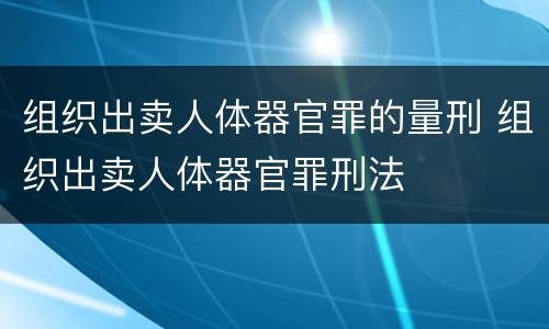 组织出卖人体器官罪的量刑 组织出卖人体器官罪刑法
