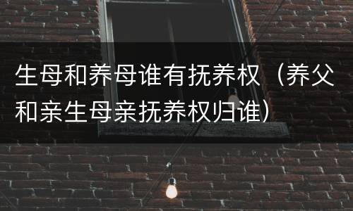生母和养母谁有抚养权（养父和亲生母亲抚养权归谁）
