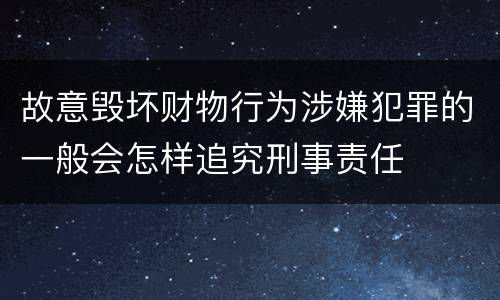 故意毁坏财物行为涉嫌犯罪的一般会怎样追究刑事责任