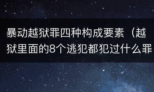 暴动越狱罪四种构成要素（越狱里面的8个逃犯都犯过什么罪）
