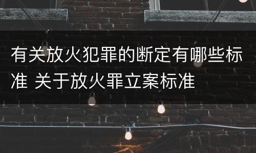 有关放火犯罪的断定有哪些标准 关于放火罪立案标准