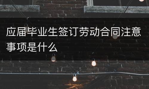 应届毕业生签订劳动合同注意事项是什么