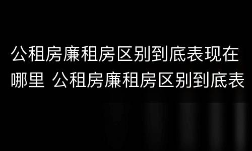 公租房廉租房区别到底表现在哪里 公租房廉租房区别到底表现在哪里呢